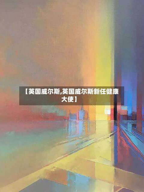 【英国威尔斯,英国威尔斯新任健康大使】-第2张图片