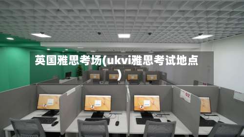 英国雅思考场(ukvi雅思考试地点)-第3张图片