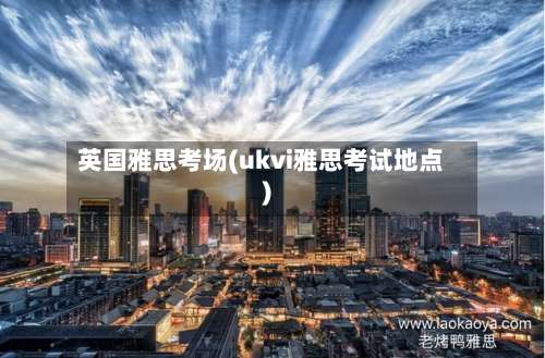 英国雅思考场(ukvi雅思考试地点)