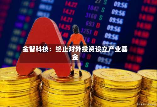 金智科技:终止对外投资设立产业基金-第2张图片