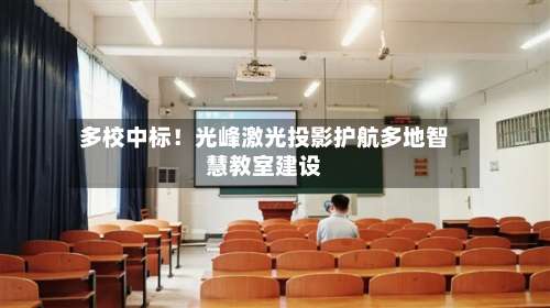 多校中标!光峰激光投影护航多地智慧教室建设-第2张图片