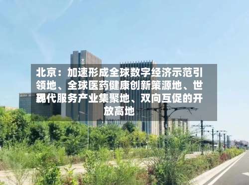 北京：加速形成全球数字经济示范引领地	、全球医药健康创新策源地、世界现代服务产业集聚地、双向互促的开放高地-第2张图片
