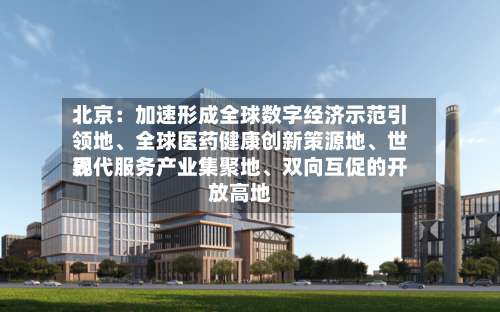 北京：加速形成全球数字经济示范引领地、全球医药健康创新策源地、世界现代服务产业集聚地、双向互促的开放高地