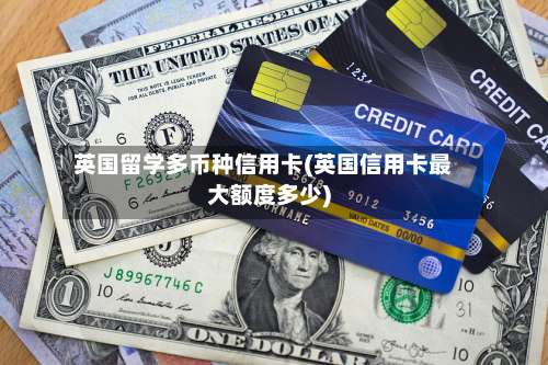 英国留学多币种信用卡(英国信用卡最大额度多少)