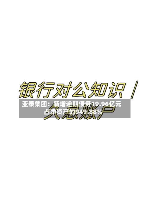 亚泰集团：新增逾期债务19.96亿元 占净资产的949.88%-第2张图片