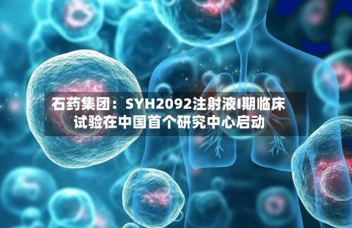 石药集团:SYH2092注射液I期临床试验在中国首个研究中心启动