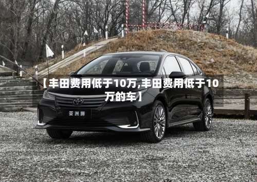 【丰田费用低于10万,丰田费用低于10万的车】
