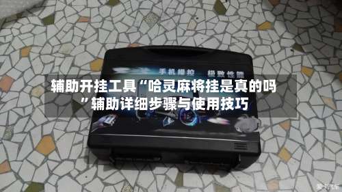 辅助开挂工具“哈灵麻将挂是真的吗”辅助详细步骤与使用技巧-第2张图片