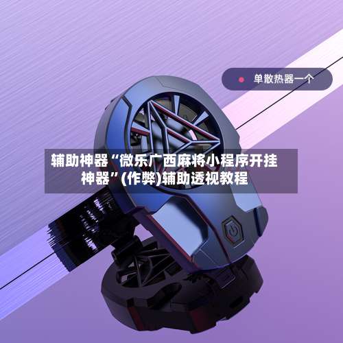 辅助神器“微乐广西麻将小程序开挂神器”(作弊)辅助透视教程