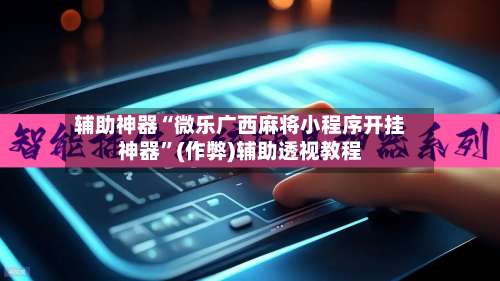 辅助神器“微乐广西麻将小程序开挂神器”(作弊)辅助透视教程-第3张图片