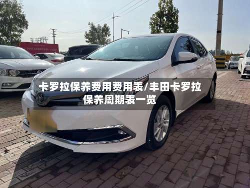 卡罗拉保养费用费用表/丰田卡罗拉保养周期表一览