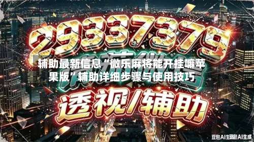 辅助最新信息“微乐麻将能开挂嘛苹果版”辅助详细步骤与使用技巧-第3张图片