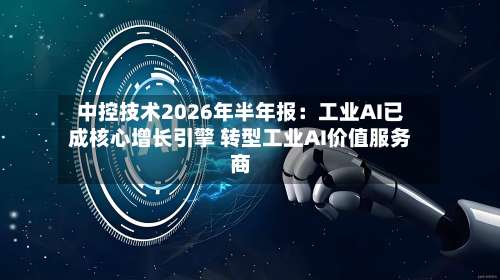 中控技术2026年半年报:工业AI已成核心增长引擎 转型工业AI价值服务商-第2张图片