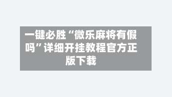 一键必胜“微乐麻将有假吗	”详细开挂教程官方正版下载-第2张图片