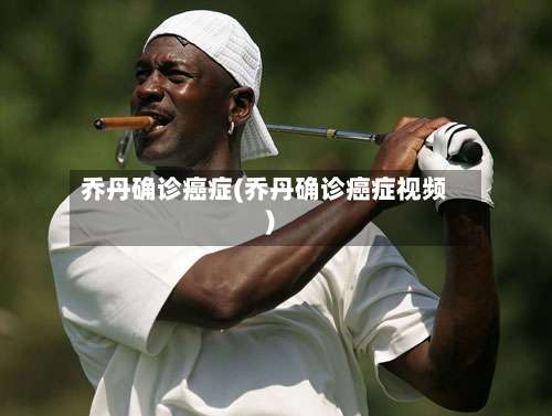 乔丹确诊癌症(乔丹确诊癌症视频)-第2张图片