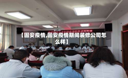 【固安疫情,固安疫情期间装修公司怎么样】