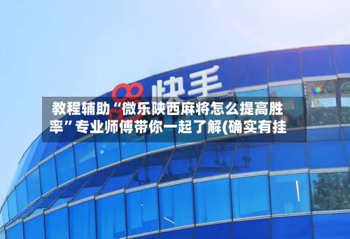 教程辅助“微乐陕西麻将怎么提高胜率”专业师傅带你一起了解(确实有挂-第3张图片