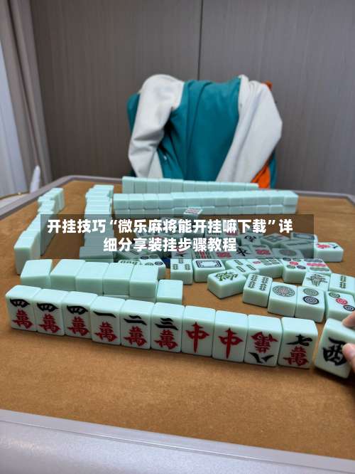 开挂技巧“微乐麻将能开挂嘛下载”详细分享装挂步骤教程