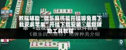 教程辅助“微乐麻将能开挂嘛免费下载安装苹果”开挂下载安装 - 最新辅助工具教程