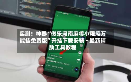 实测！神器“微乐河南麻将小程序万能挂免费版”开挂下载安装 - 最新辅助工具教程-第3张图片