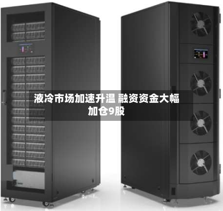 液冷市场加速升温 融资资金大幅加仓9股-第1张图片