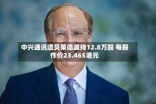 中兴通讯遭贝莱德减持12.8万股 每股作价23.465港元-第1张图片