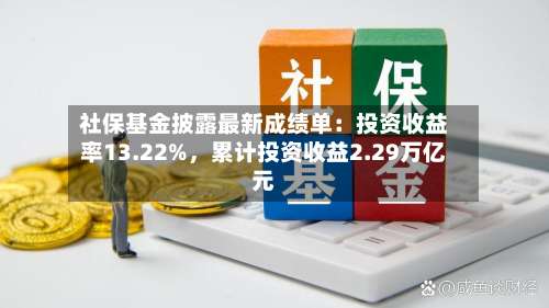 社保基金披露最新成绩单：投资收益率13.22%，累计投资收益2.29万亿元-第3张图片