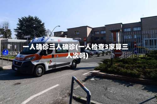 一人确诊三人确诊(一人检查3家算三人次吗)