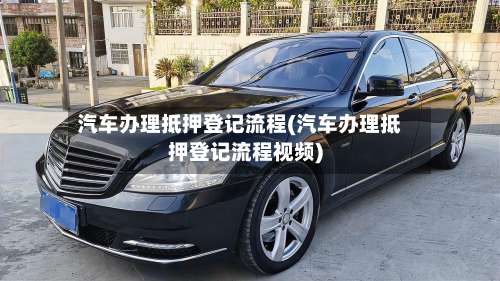 汽车办理抵押登记流程(汽车办理抵押登记流程视频)