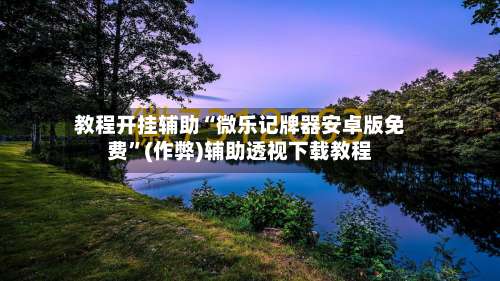 教程开挂辅助“微乐记牌器安卓版免费”(作弊)辅助透视下载教程