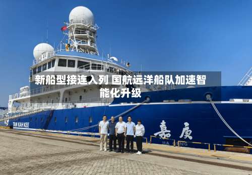 新船型接连入列 国航远洋船队加速智能化升级