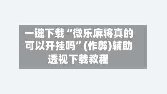 一键下载“微乐麻将真的可以开挂吗”(作弊)辅助透视下载教程