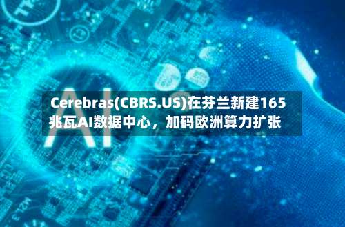 Cerebras(CBRS.US)在芬兰新建165兆瓦AI数据中心，加码欧洲算力扩张-第2张图片