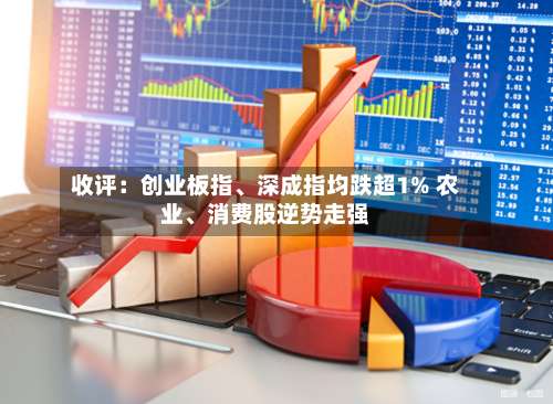 收评：创业板指、深成指均跌超1% 农业、消费股逆势走强