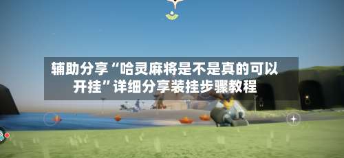 辅助分享“哈灵麻将是不是真的可以开挂”详细分享装挂步骤教程-第2张图片