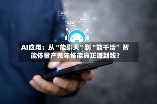 AI应用：从“能聊天	”到“能干活” 智能体量产元年谁能真正赚到钱？-第2张图片