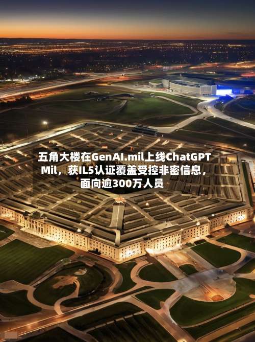 五角大楼在GenAI.mil上线ChatGPT Mil，获IL5认证覆盖受控非密信息	，面向逾300万人员-第2张图片