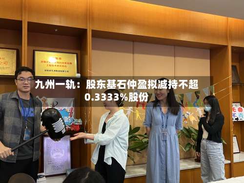 九州一轨：股东基石仲盈拟减持不超0.3333%股份-第2张图片