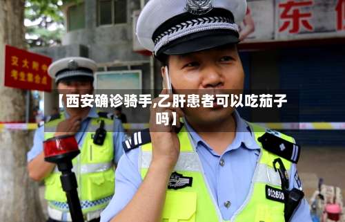 【西安确诊骑手,乙肝患者可以吃茄子吗】-第2张图片