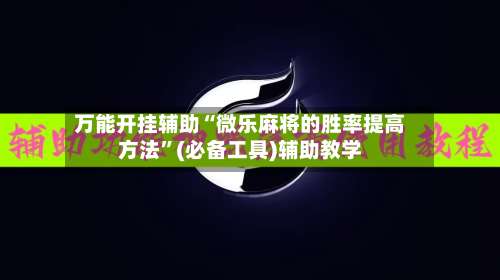 万能开挂辅助“微乐麻将的胜率提高方法	”(必备工具)辅助教学-第2张图片