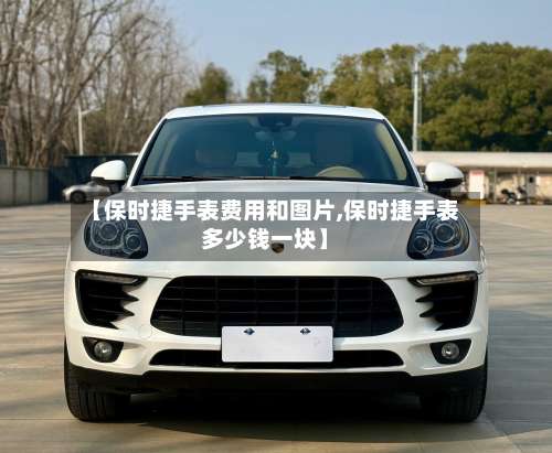 【保时捷手表费用和图片,保时捷手表多少钱一块】-第2张图片