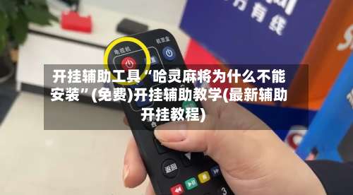 开挂辅助工具“哈灵麻将为什么不能安装”(免费)开挂辅助教学(最新辅助开挂教程)