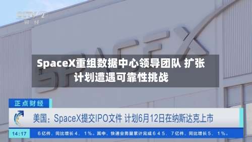 SpaceX重组数据中心领导团队 扩张计划遭遇可靠性挑战