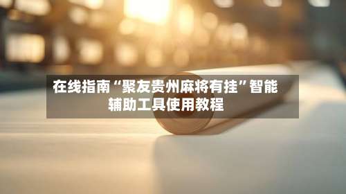 在线指南“聚友贵州麻将有挂”智能辅助工具使用教程-第2张图片