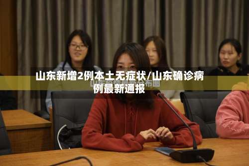 山东新增2例本土无症状/山东确诊病例最新通报